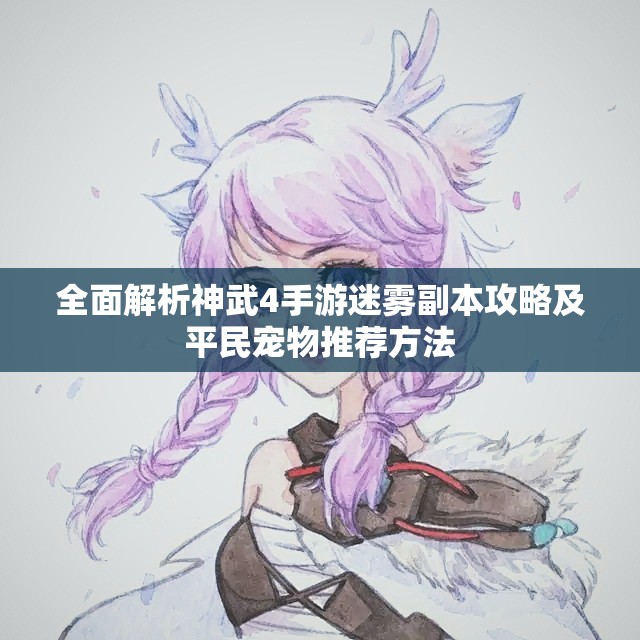 全面解析神武4手游迷雾副本攻略及平民宠物推荐方法