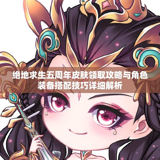 绝地求生五周年皮肤领取攻略与角色装备搭配技巧详细解析