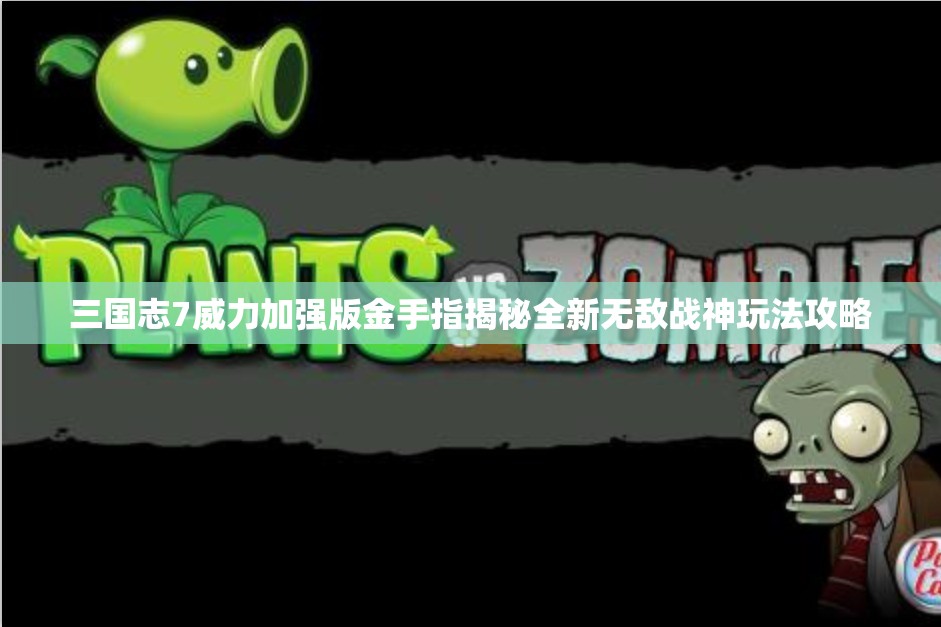三国志7威力加强版金手指揭秘全新无敌战神玩法攻略