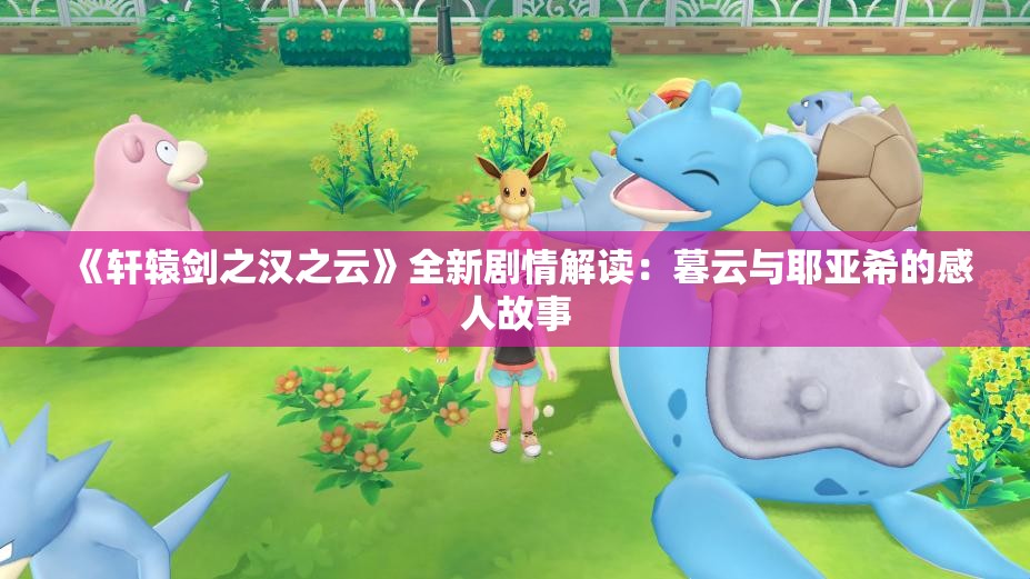 《轩辕剑之汉之云》全新剧情解读：暮云与耶亚希的感人故事