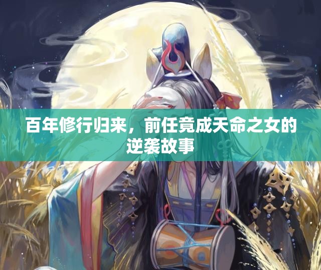 百年修行归来，前任竟成天命之女的逆袭故事
