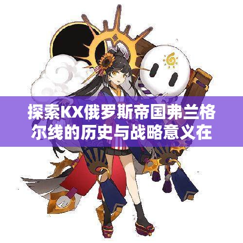 探索KX俄罗斯帝国弗兰格尔线的历史与战略意义在钢铁雄心4中的再现