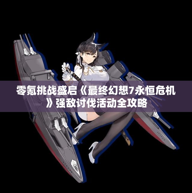 零氪挑战盛启《最终幻想7永恒危机》强敌讨伐活动全攻略