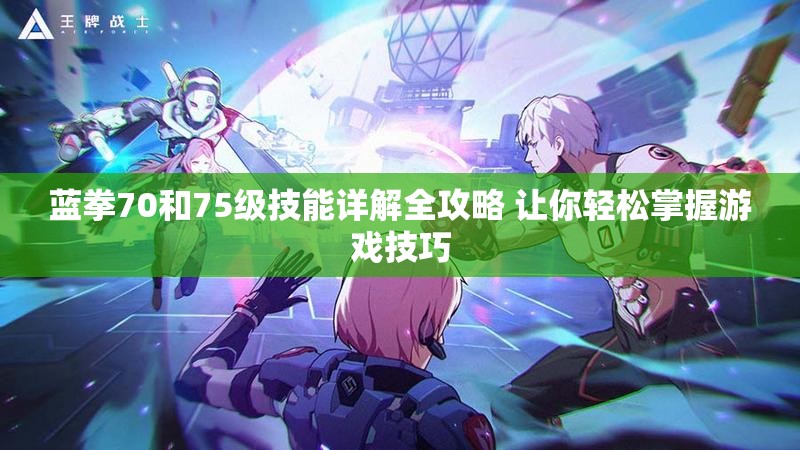 蓝拳70和75级技能详解全攻略 让你轻松掌握游戏技巧