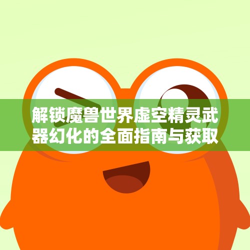 解锁魔兽世界虚空精灵武器幻化的全面指南与获取方法