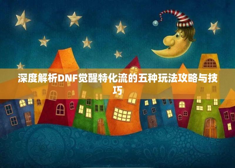 深度解析DNF觉醒特化流的五种玩法攻略与技巧