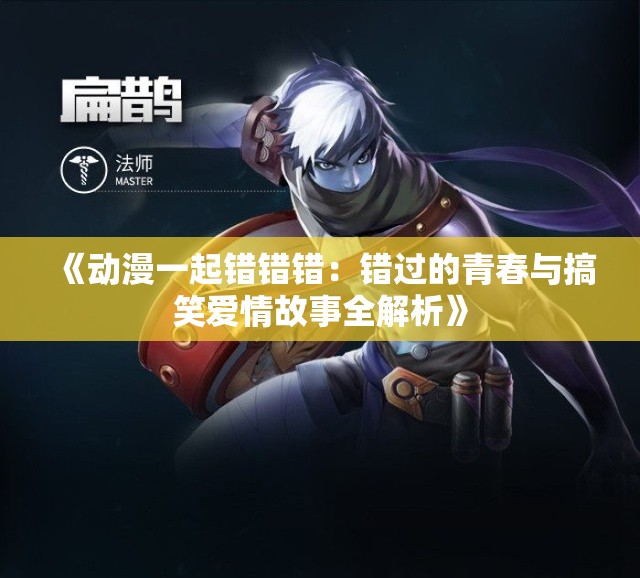 《动漫一起错错错：错过的青春与搞笑爱情故事全解析》