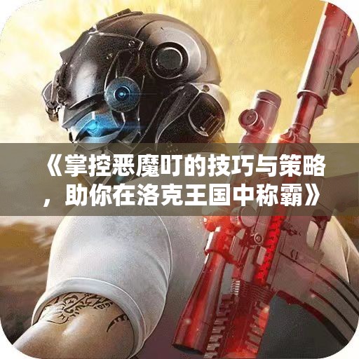《掌控恶魔叮的技巧与策略，助你在洛克王国中称霸》