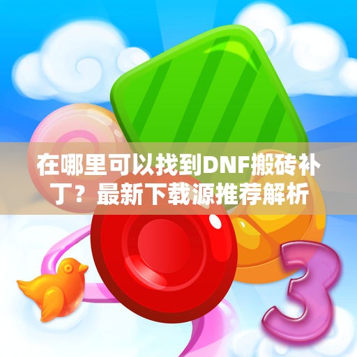 在哪里可以找到DNF搬砖补丁？最新下载源推荐解析