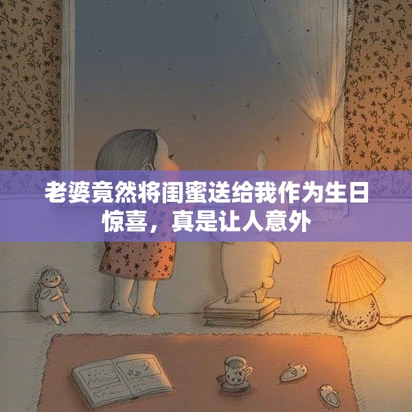 老婆竟然将闺蜜送给我作为生日惊喜，真是让人意外