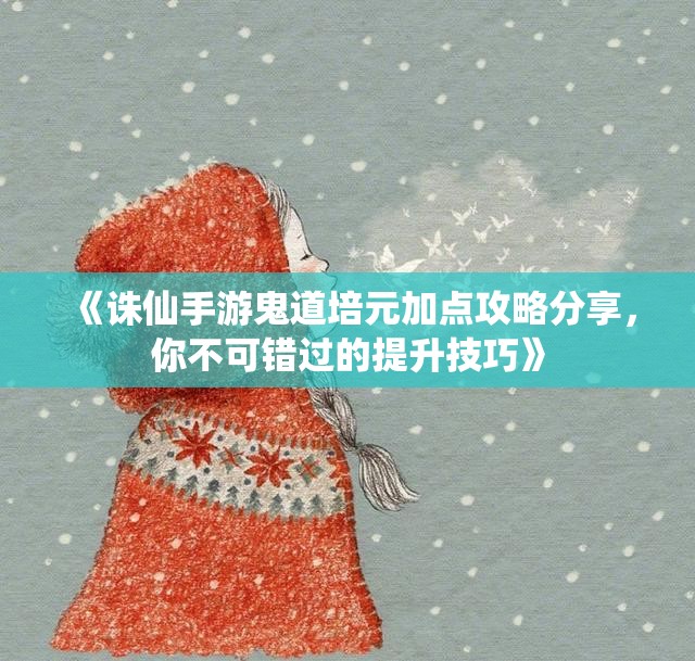 《诛仙手游鬼道培元加点攻略分享，你不可错过的提升技巧》