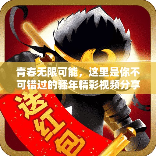 青春无限可能，这里是你不可错过的骚年精彩视频分享