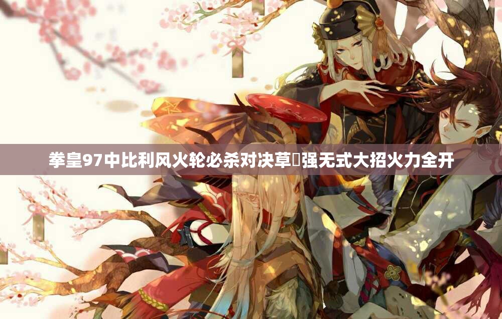 拳皇97中比利风火轮必杀对决草薙强无式大招火力全开