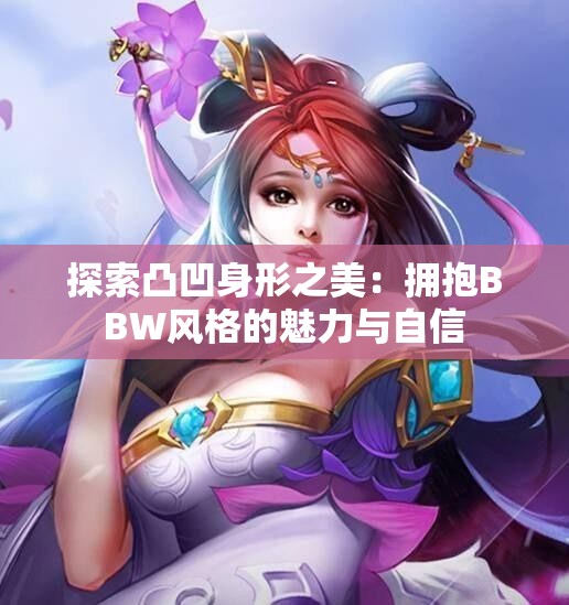探索凸凹身形之美：拥抱BBW风格的魅力与自信