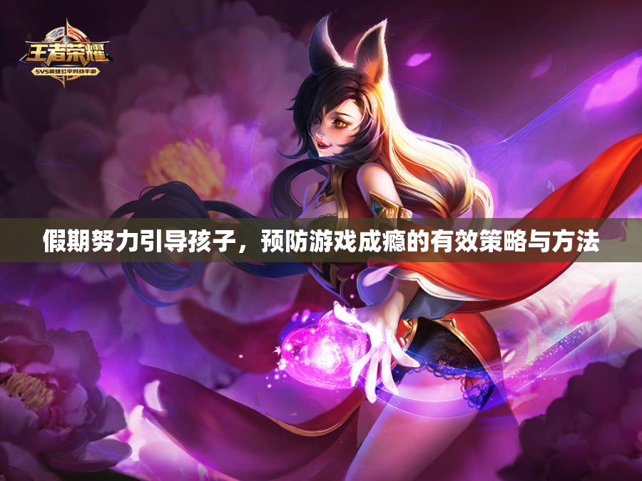 假期努力引导孩子，预防游戏成瘾的有效策略与方法