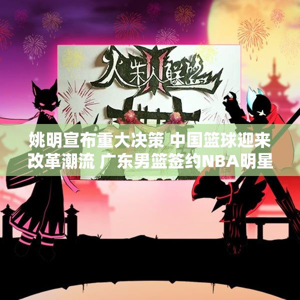 姚明宣布重大决策 中国篮球迎来改革潮流 广东男篮签约NBA明星外援