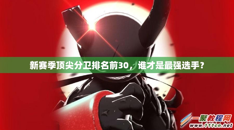 新赛季顶尖分卫排名前30，谁才是最强选手？