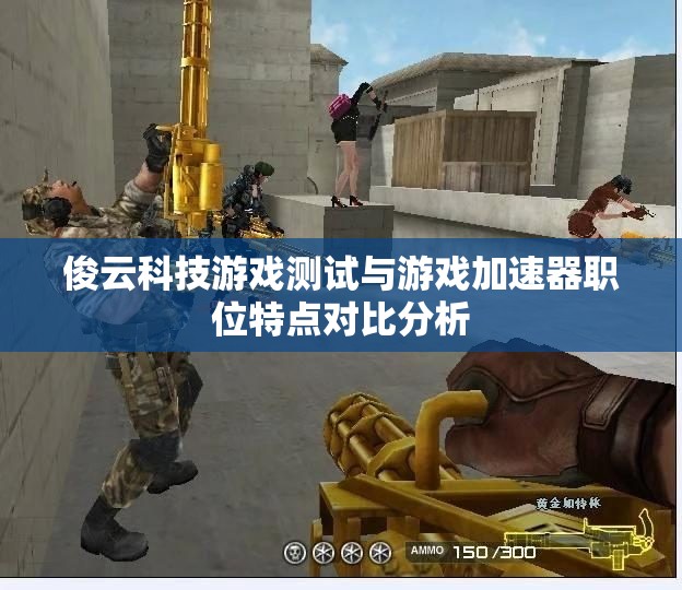 俊云科技游戏测试与游戏加速器职位特点对比分析