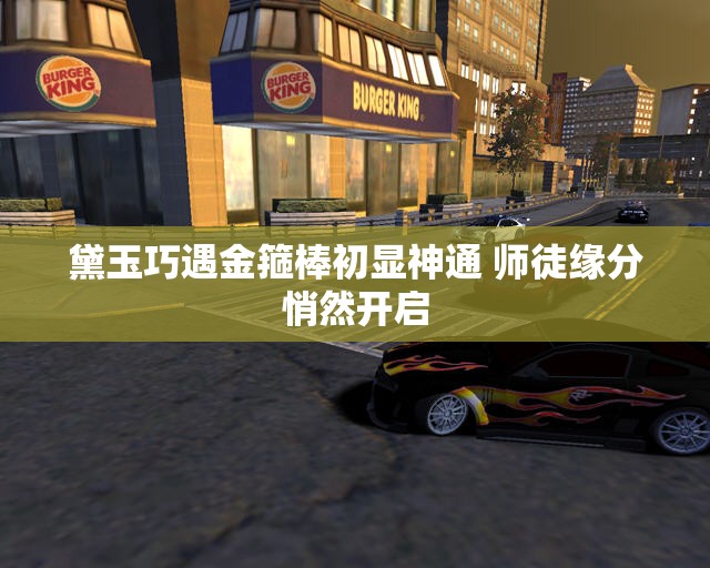 黛玉巧遇金箍棒初显神通 师徒缘分悄然开启