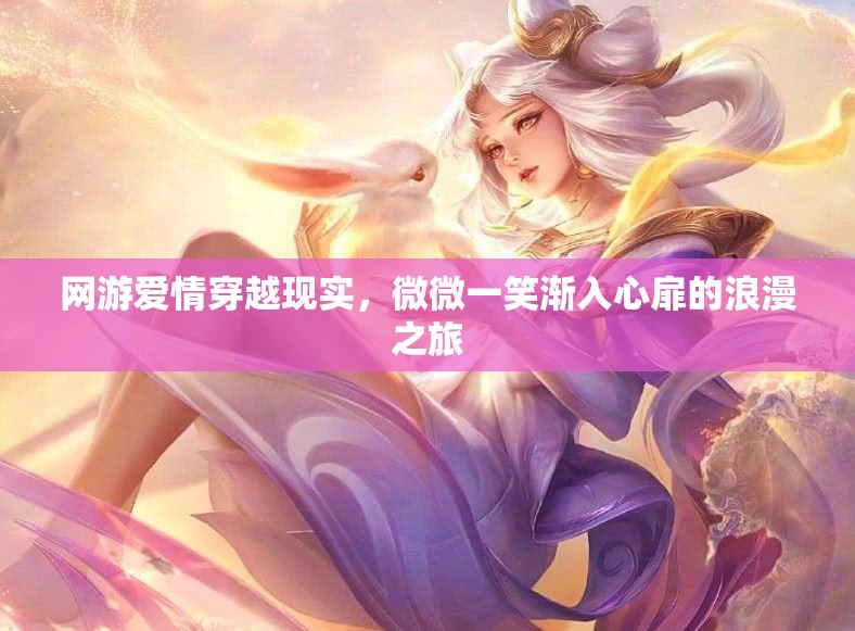 网游爱情穿越现实，微微一笑渐入心扉的浪漫之旅