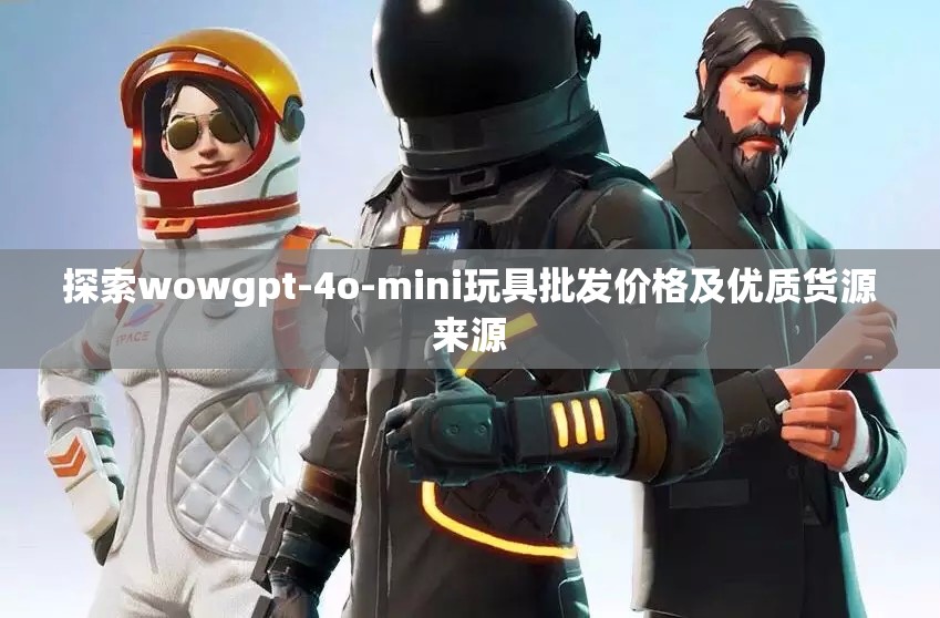探索wowgpt-4o-mini玩具批发价格及优质货源来源