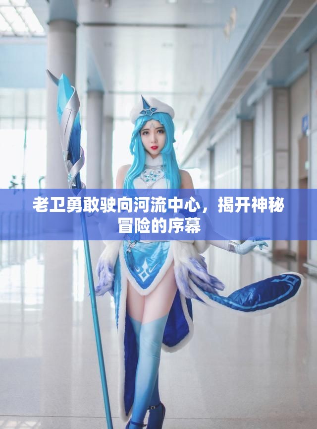 老卫勇敢驶向河流中心，揭开神秘冒险的序幕