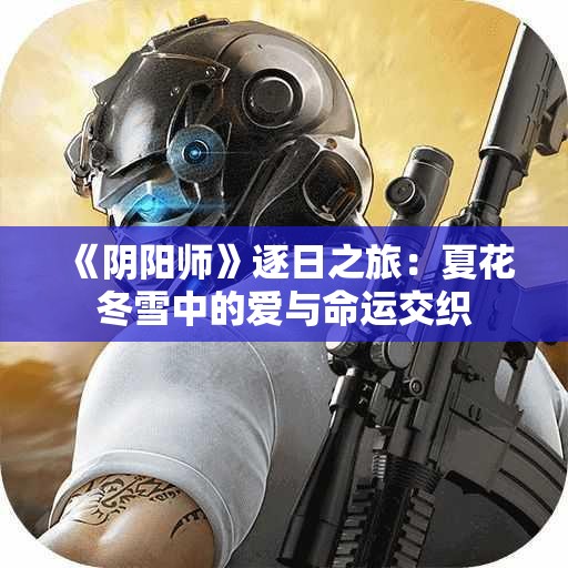 《阴阳师》逐日之旅：夏花冬雪中的爱与命运交织