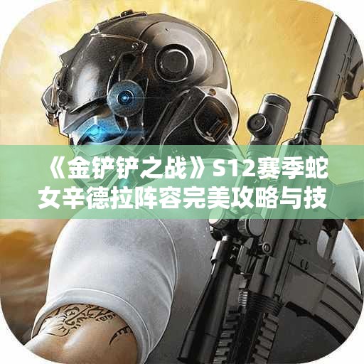 《金铲铲之战》S12赛季蛇女辛德拉阵容完美攻略与技巧解析