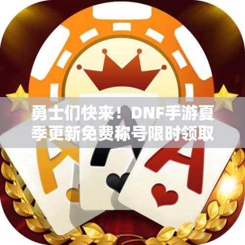 勇士们快来！DNF手游夏季更新免费称号限时领取