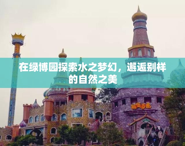 在绿博园探索水之梦幻，邂逅别样的自然之美