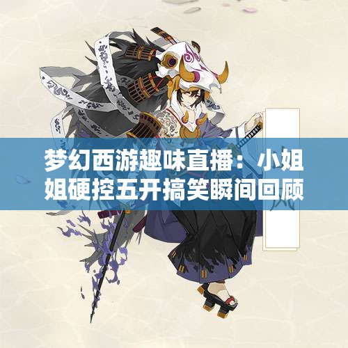 梦幻西游趣味直播：小姐姐硬控五开搞笑瞬间回顾
