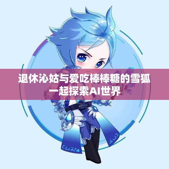 退休沁姑与爱吃棒棒糖的雪狐一起探索AI世界