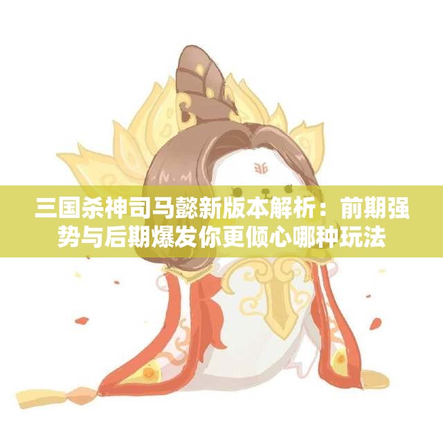 三国杀神司马懿新版本解析：前期强势与后期爆发你更倾心哪种玩法