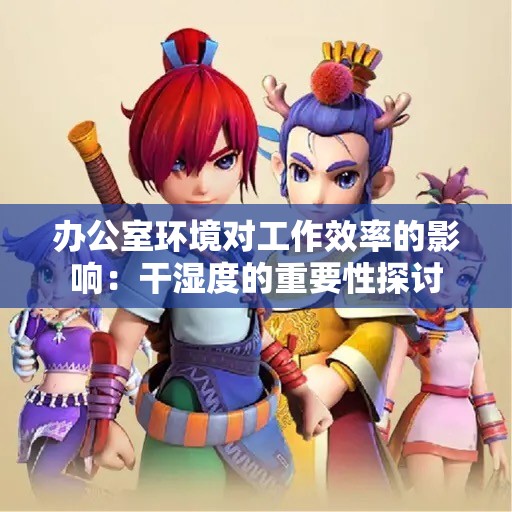 办公室环境对工作效率的影响：干湿度的重要性探讨