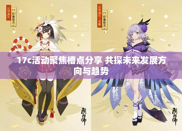 17c活动聚焦槽点分享 共探未来发展方向与趋势