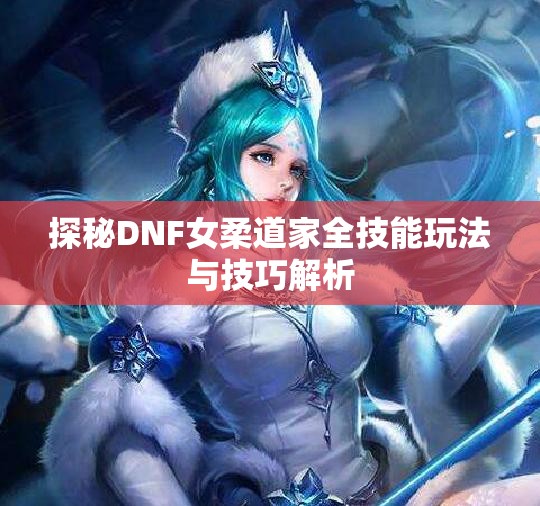 探秘DNF女柔道家全技能玩法与技巧解析