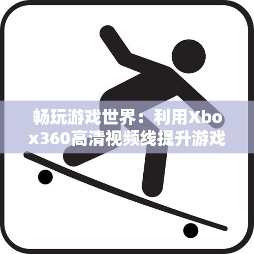 畅玩游戏世界：利用Xbox360高清视频线提升游戏体验的全攻略