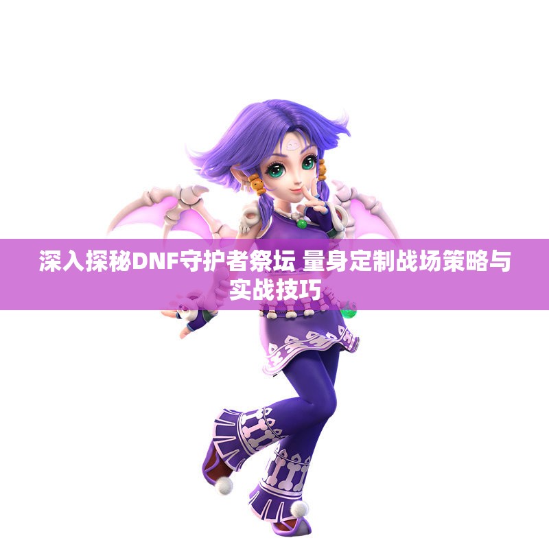 深入探秘DNF守护者祭坛 量身定制战场策略与实战技巧