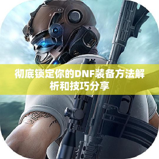 彻底锁定你的DNF装备方法解析和技巧分享