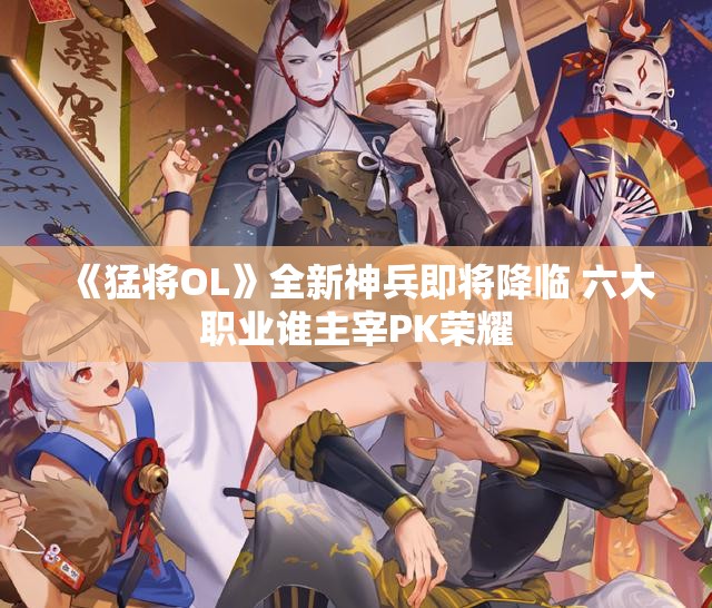 《猛将OL》全新神兵即将降临 六大职业谁主宰PK荣耀