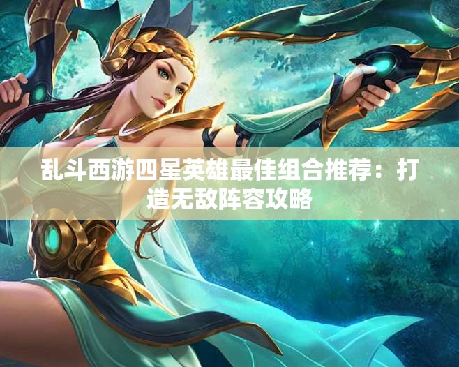 乱斗西游四星英雄最佳组合推荐：打造无敌阵容攻略