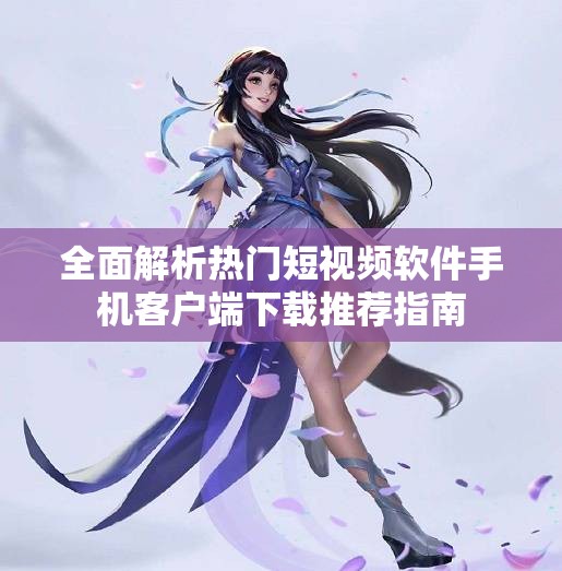 全面解析热门短视频软件手机客户端下载推荐指南
