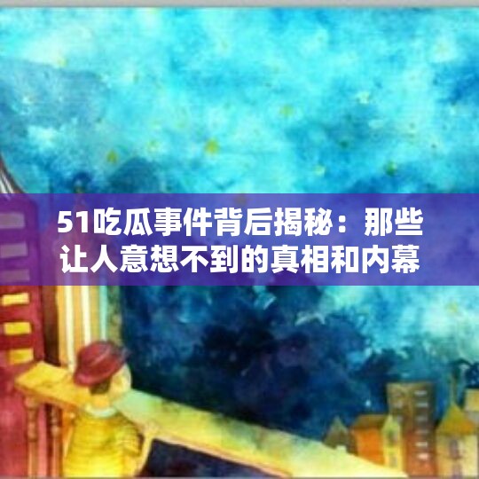 51吃瓜事件背后揭秘：那些让人意想不到的真相和内幕