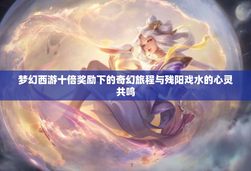 梦幻西游十倍奖励下的奇幻旅程与残阳戏水的心灵共鸣