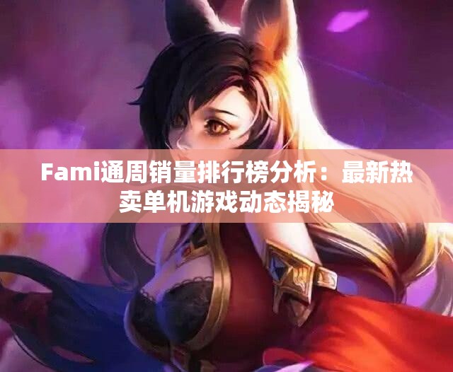 Fami通周销量排行榜分析：最新热卖单机游戏动态揭秘