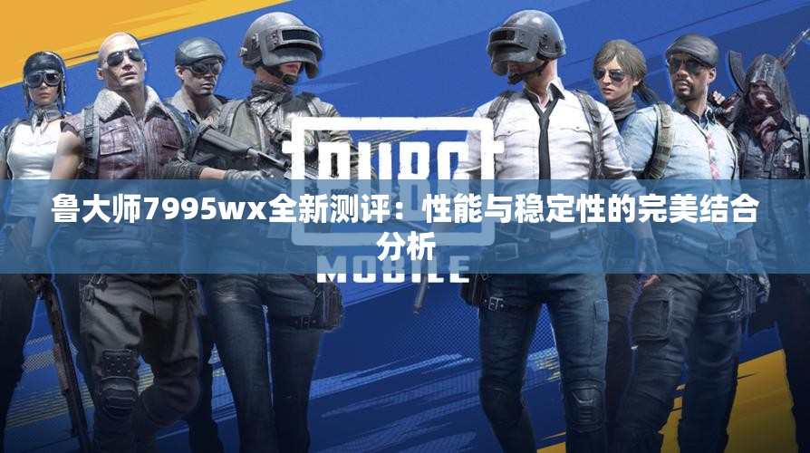 鲁大师7995wx全新测评：性能与稳定性的完美结合分析
