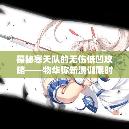 探秘寒天队的无伤低凹攻略——物华弥新演训限时试炼梅玩法详解