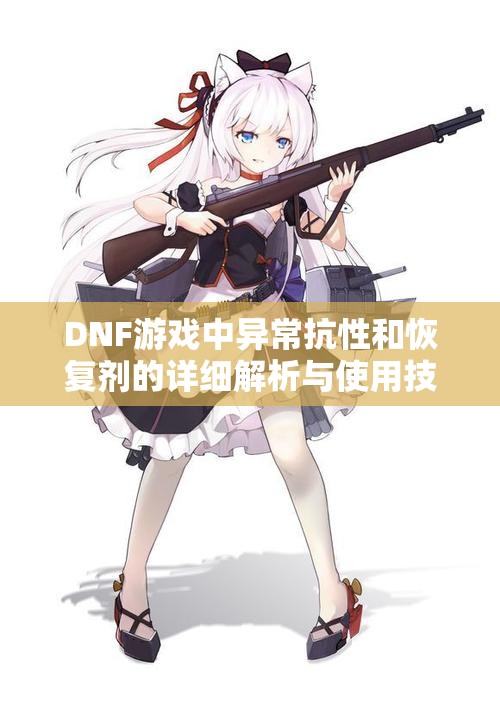 DNF游戏中异常抗性和恢复剂的详细解析与使用技巧