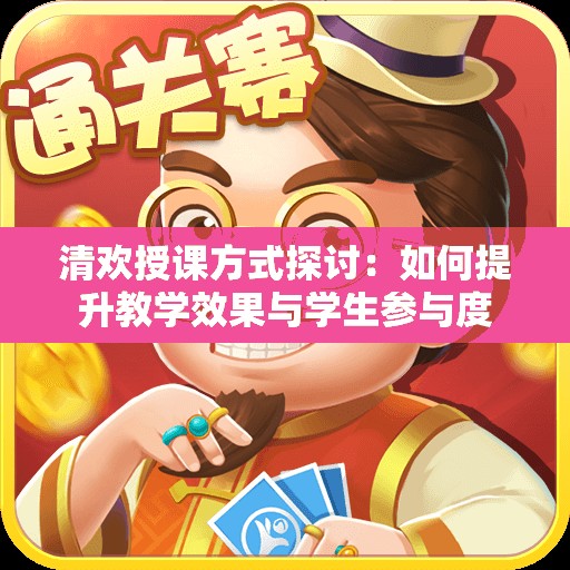 清欢授课方式探讨：如何提升教学效果与学生参与度