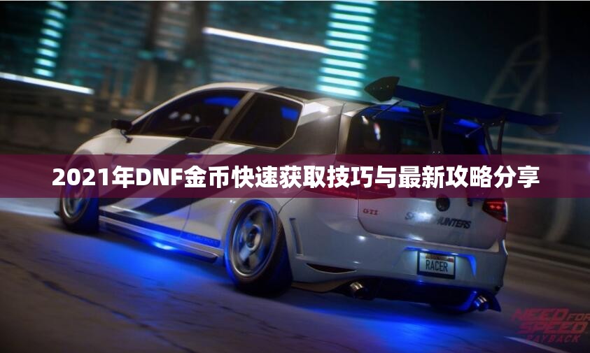 2021年DNF金币快速获取技巧与最新攻略分享